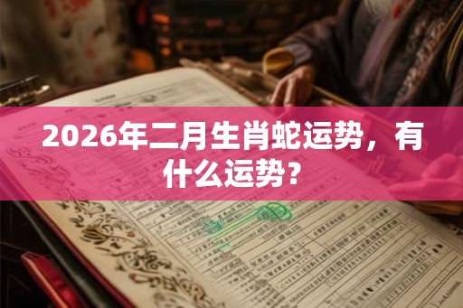 2026年二月生肖蛇运势,有什么运势? 2026年二月生肖蛇运势,有什么运势?