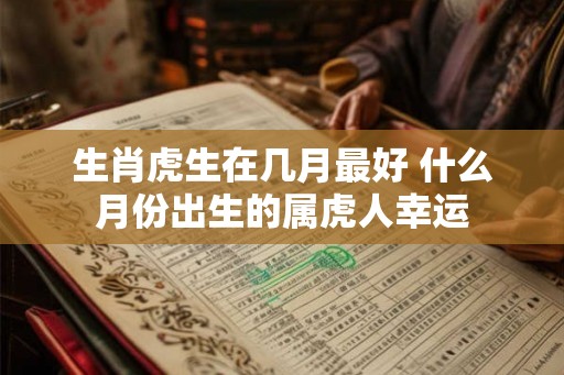 生肖虎生在几月最好 什么月份出生的属虎人幸运