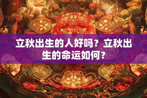 立秋出生的人好吗？立秋出生的命运如何？