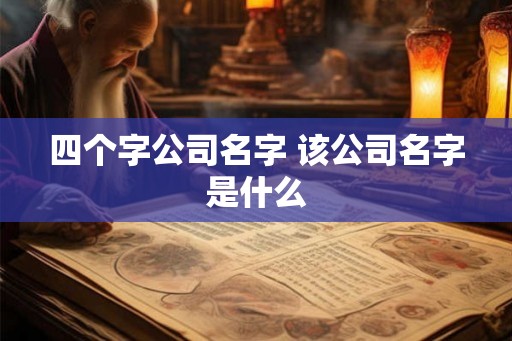 四个字公司名字 该公司名字是什么 四个字公司名字 该公司名字是什么