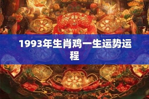 1993年生肖鸡一生运势运程 1993年生肖鸡一生运势运程