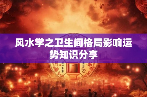 风水学之卫生间格局影响运势知识分享
