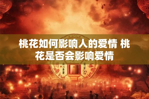 桃花如何影响人的爱情 桃花是否会影响爱情