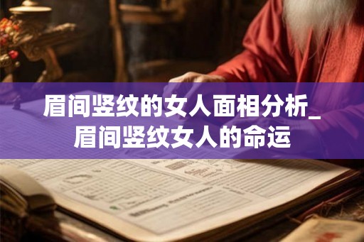 眉间竖纹的女人面相分析_眉间竖纹女人的命运