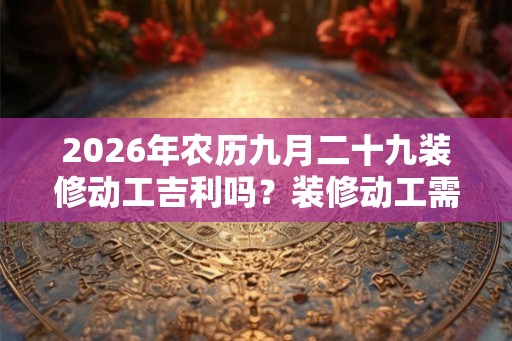2026年农历九月二十九装修动工吉利吗？装修动工需要什么仪式？