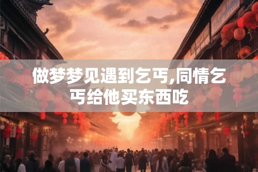 做梦梦见遇到乞丐,同情乞丐给他买东西吃 做梦梦见遇到乞丐,同情乞丐给他买东西吃