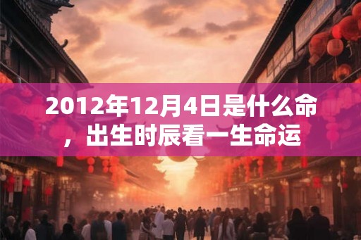 2012年12月4日是什么命，出生时辰看一生命运