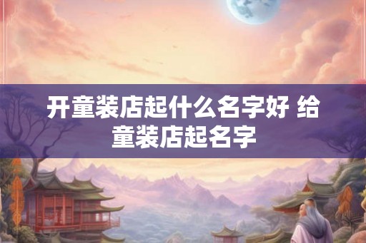 开童装店起什么名字好 给童装店起名字
