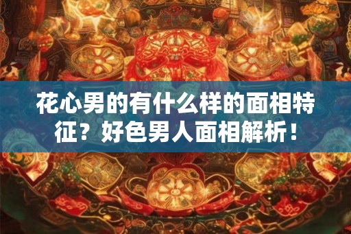 花心男的有什么样的面相特征？好色男人面相解析！