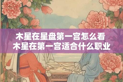 木星在星盘第一宫怎么看 木星在第一宫适合什么职业 木星在星盘第一宫怎么看 木星在第一宫适合什么职业