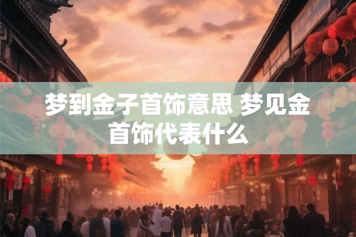梦到金子首饰意思 梦见金首饰代表什么