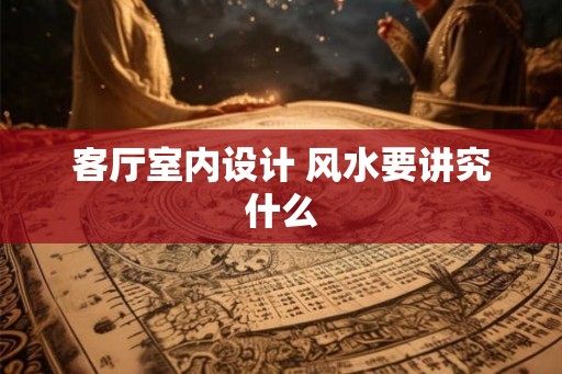 客厅室内设计 风水要讲究什么