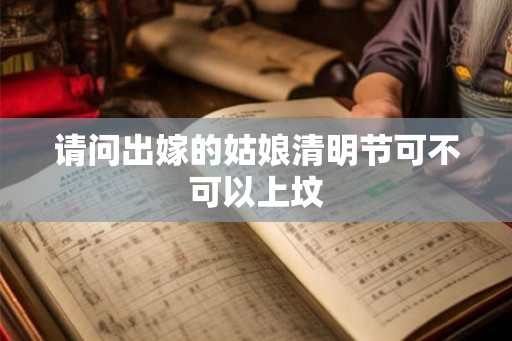 请问出嫁的姑娘清明节可不可以上坟 请问出嫁的姑娘清明节可不可以上坟