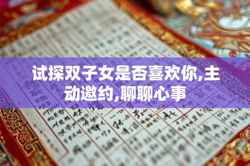 试探双子女是否喜欢你,主动邀约,聊聊心事