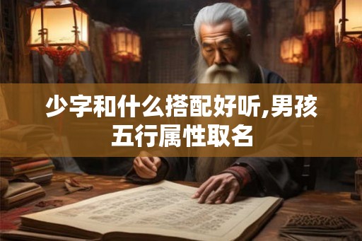 少字和什么搭配好听,男孩五行属性取名 少字和什么搭配好听,男孩五行属性取名