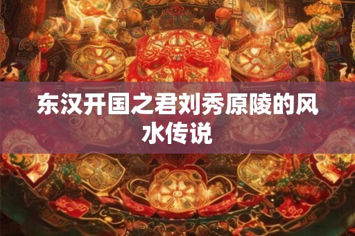 东汉开国之君刘秀原陵的风水传说