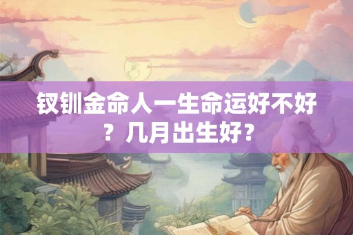 钗钏金命人一生命运好不好？几月出生好？