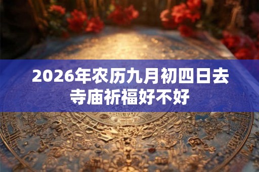 2026年农历九月初四日去寺庙祈福好不好
