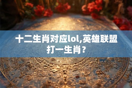 十二生肖对应lol,英雄联盟打一生肖？