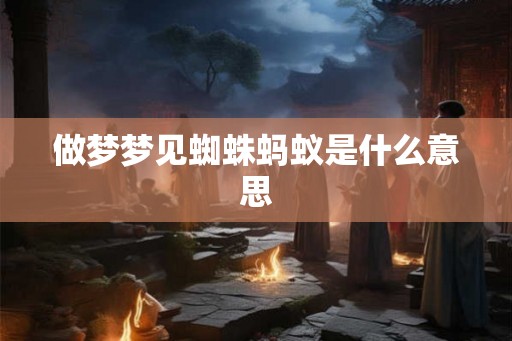 做梦梦见蜘蛛蚂蚁是什么意思