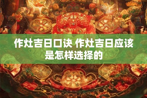 作灶吉日口诀 作灶吉日应该是怎样选择的