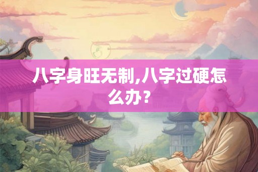 八字身旺无制,八字过硬怎么办？