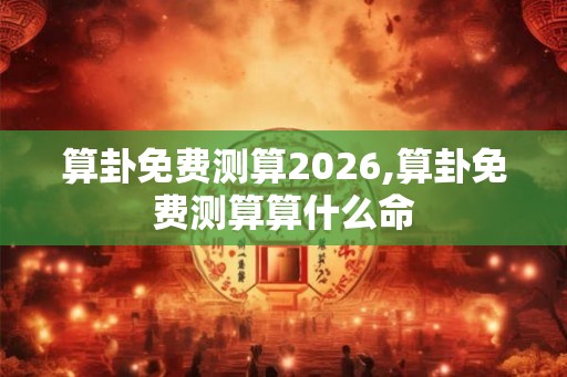 算卦免费测算2026,算卦免费测算算什么命