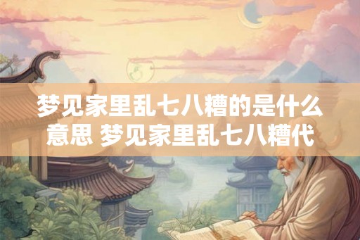 梦见家里乱七八糟的是什么意思 梦见家里乱七八糟代表什么