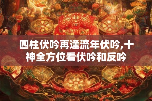 四柱伏吟再逢流年伏吟,十神全方位看伏吟和反吟