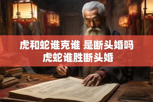 虎和蛇谁克谁 是断头婚吗 虎蛇谁胜断头婚