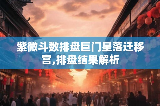 紫微斗数排盘巨门星落迁移宫,排盘结果解析
