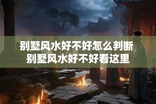 别墅风水好不好怎么判断 别墅风水好不好看这里