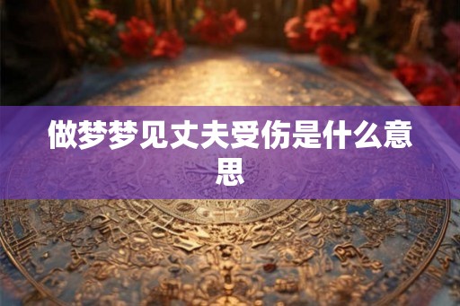 做梦梦见丈夫受伤是什么意思