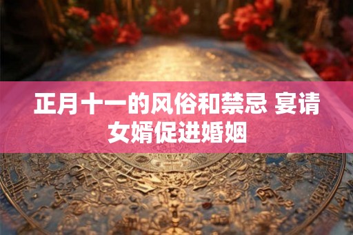 正月十一的风俗和禁忌 宴请女婿促进婚姻