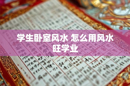 学生卧室风水 怎么用风水旺学业 学生卧室风水 怎么用风水旺学业