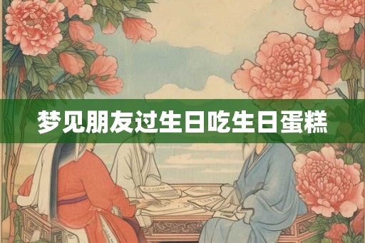 梦见朋友过生日吃生日蛋糕 梦见朋友过生日吃生日蛋糕