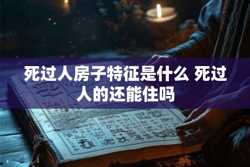 死过人房子特征是什么 死过人的还能住吗