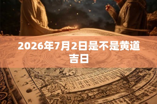 2026年7月2日是不是黄道吉日