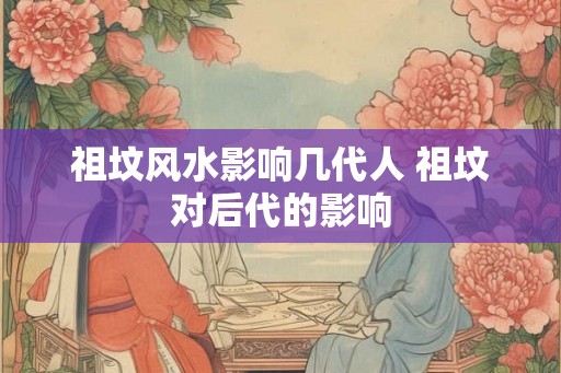 祖坟风水影响几代人 祖坟对后代的影响