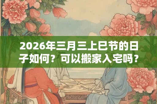 2026年三月三上巳节的日子如何？可以搬家入宅吗？