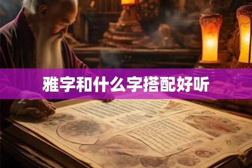 雅字和什么字搭配好听 雅字和什么字搭配好听