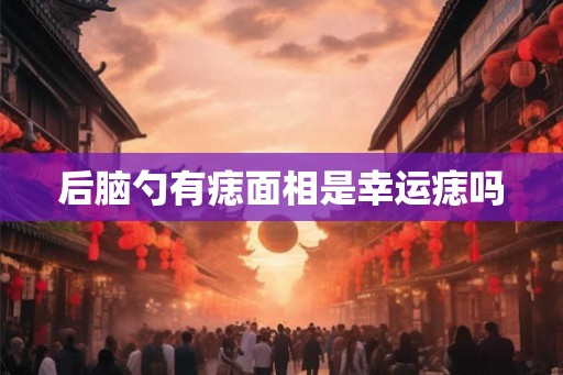 后脑勺有痣面相是幸运痣吗 后脑勺有痣面相是幸运痣吗