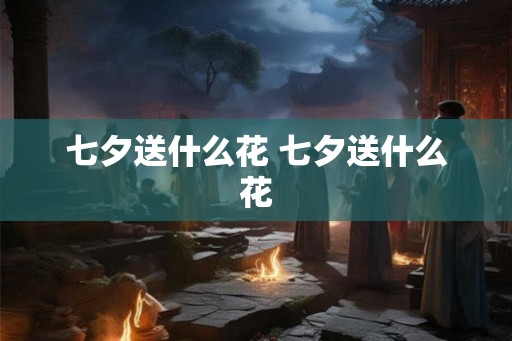 七夕送什么花 七夕送什么花