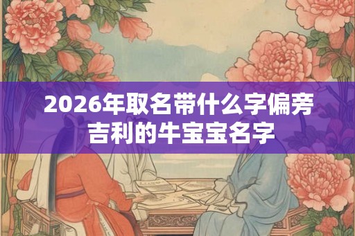 2026年取名带什么字偏旁 吉利的牛宝宝名字