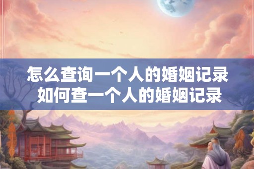 怎么查询一个人的婚姻记录 如何查一个人的婚姻记录