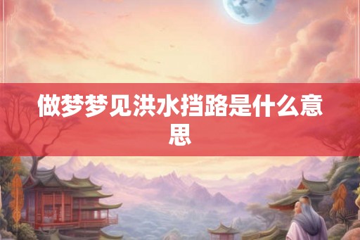 做梦梦见洪水挡路是什么意思