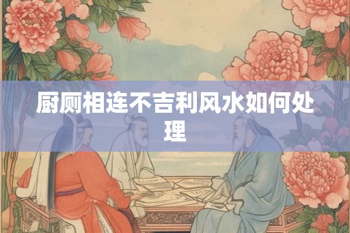 厨厕相连不吉利风水如何处理