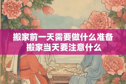 搬家前一天需要做什么准备 搬家当天要注意什么