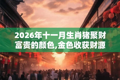 2026年十一月生肖猪聚财富贵的颜色,金色收获财源滚 2026年十一月生肖猪聚财富贵的颜色,金色收获财源滚