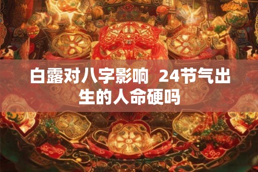 白露对八字影响  24节气出生的人命硬吗
